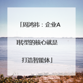 周鸿祎：企业AI转型的核心就是打造智能体